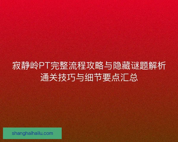 寂静岭PT完整流程攻略与隐藏谜题解析通关技巧与细节要点汇总
